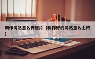沈阳制作网站怎么传照片（制作好的网站怎么上传）