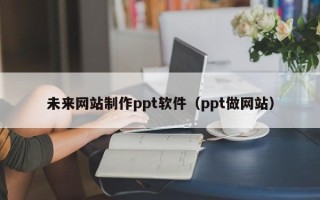 沈阳未来网站制作ppt软件（ppt做网站）