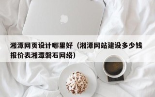 沈阳湘潭网页设计哪里好（湘潭网站建设多少钱 报价表湘潭磐石网络）