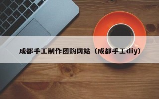 沈阳成都手工制作团购网站（成都手工diy）