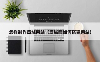 沈阳怎样制作局域网站（局域网如何搭建网站）