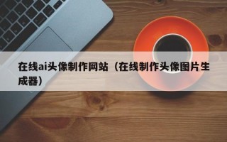 沈阳在线ai头像制作网站（在线制作头像图片生成器）