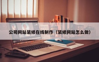 沈阳公司网站装修在线制作（装修网站怎么做）