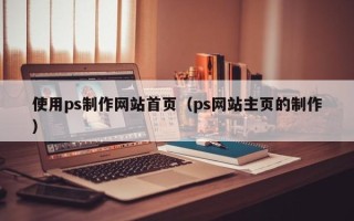 沈阳使用ps制作网站首页（ps网站主页的制作）